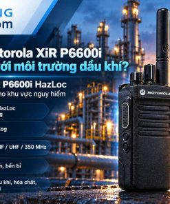 Vì sao Motorola XiR P6600i phù hợp với môi trường làm việc ngành dầu khí?